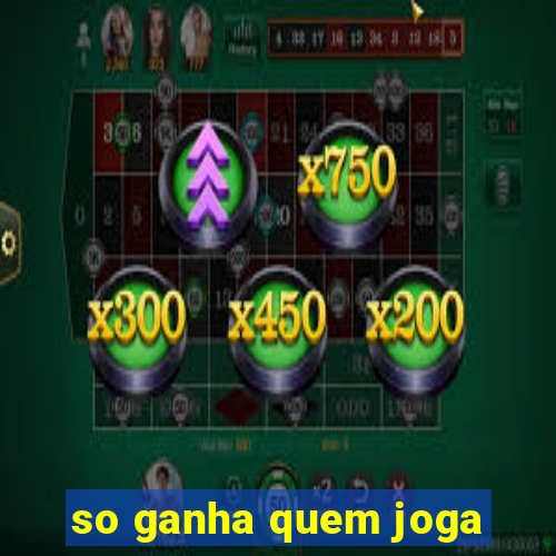 so ganha quem joga