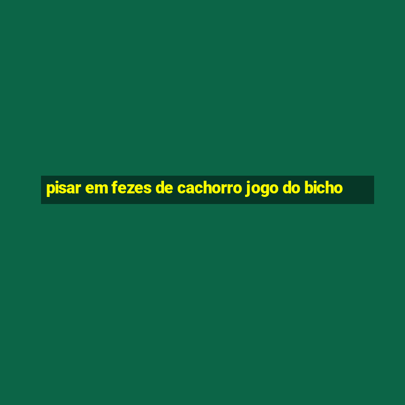 pisar em fezes de cachorro jogo do bicho