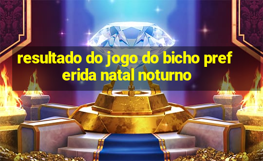 resultado do jogo do bicho preferida natal noturno