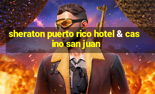 sheraton puerto rico hotel & casino san juan