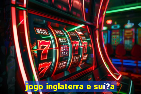 jogo inglaterra e suí?a