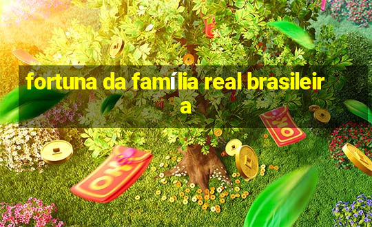 fortuna da família real brasileira