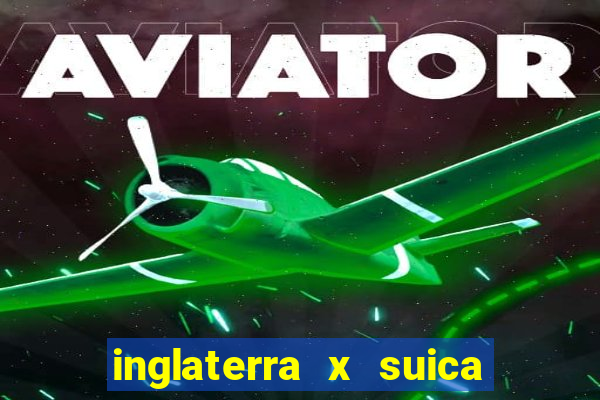 inglaterra x suica ao vivo