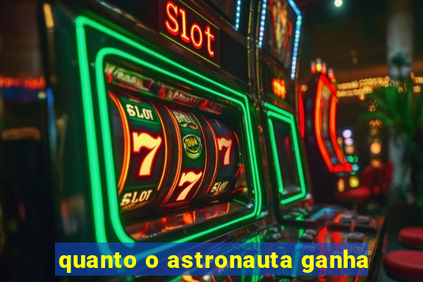 quanto o astronauta ganha