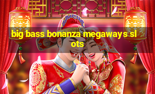 big bass bonanza megaways slots