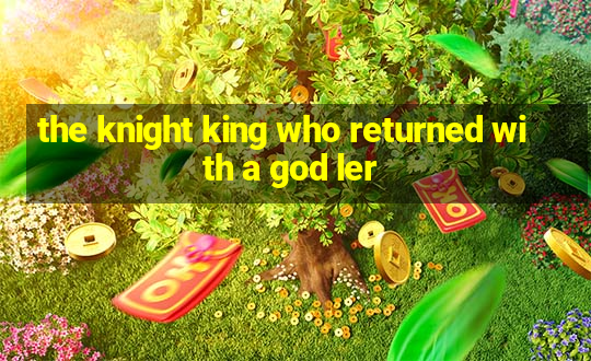 the knight king who returned with a god ler