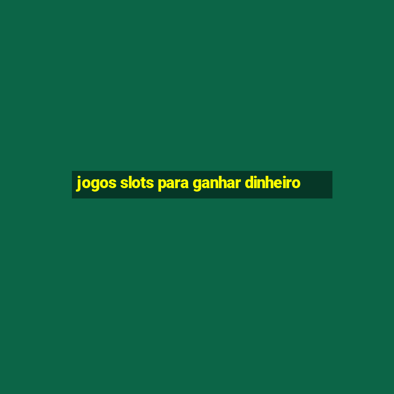 jogos slots para ganhar dinheiro