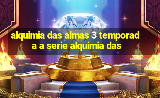 alquimia das almas 3 temporada a serie alquimia das