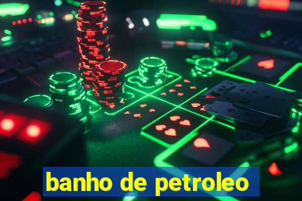 banho de petroleo