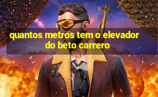 quantos metros tem o elevador do beto carrero