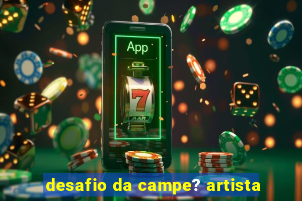 desafio da campe? artista