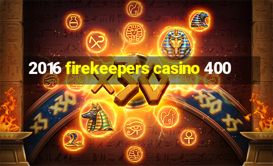 2016 firekeepers casino 400