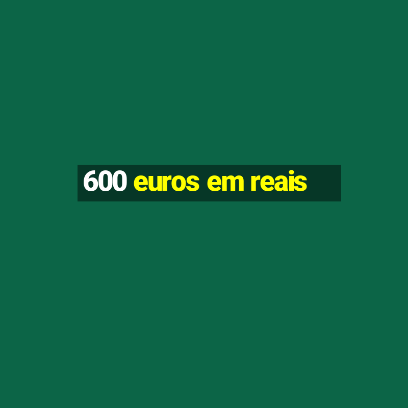 600 euros em reais