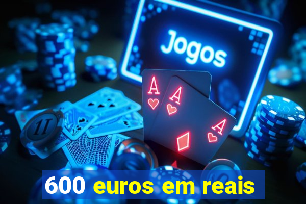 600 euros em reais