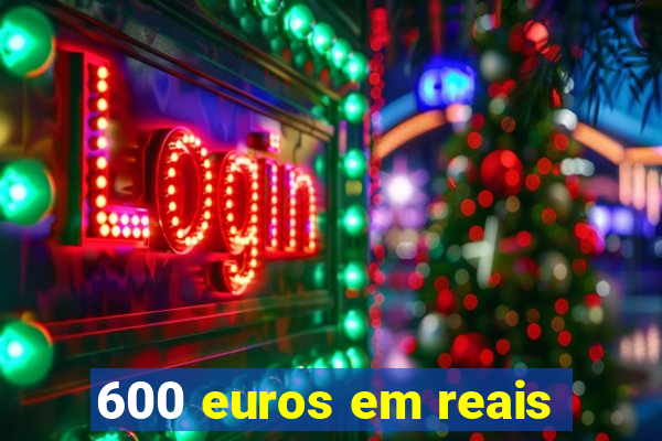 600 euros em reais