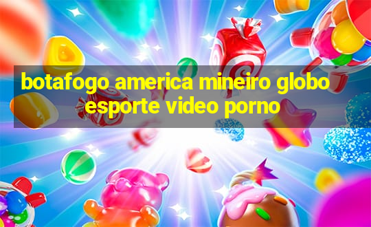 botafogo america mineiro globo esporte video porno