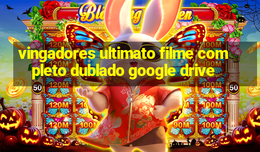 vingadores ultimato filme completo dublado google drive