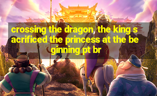 crossing the dragon, the king sacrificed the princess at the beginning pt br