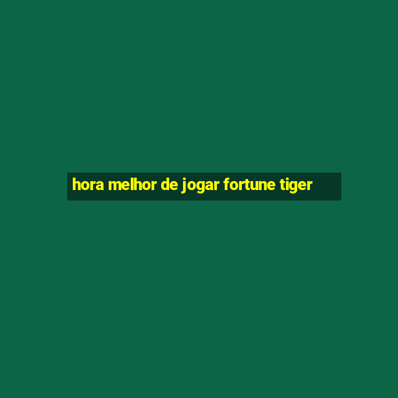 hora melhor de jogar fortune tiger