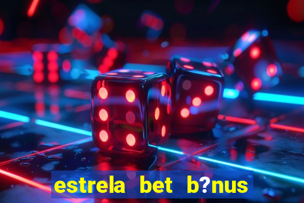 estrela bet b?nus de cadastro