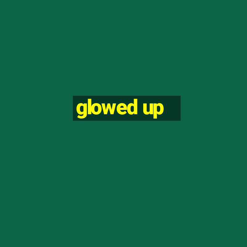 glowed up