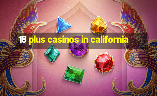 18 plus casinos in california