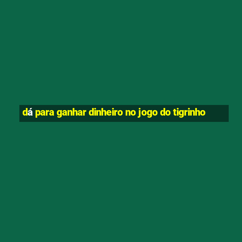 dá para ganhar dinheiro no jogo do tigrinho