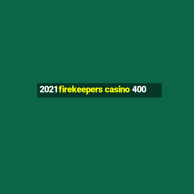 2021 firekeepers casino 400