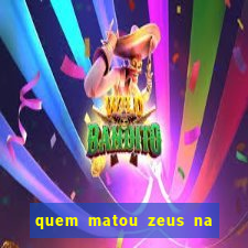 quem matou zeus na mitologia grega