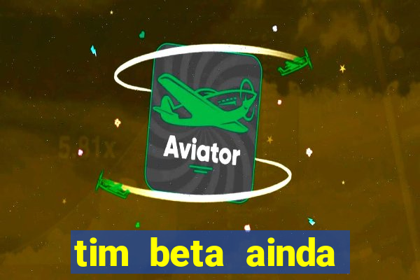 tim beta ainda vale a pena