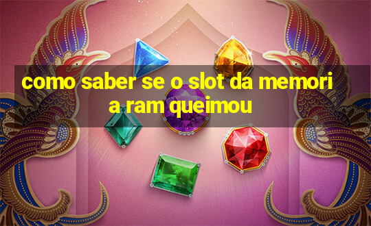 como saber se o slot da memoria ram queimou