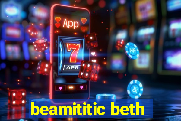 beamititic beth