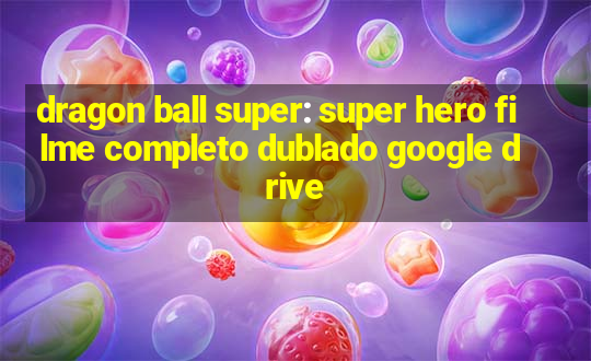 dragon ball super: super hero filme completo dublado google drive