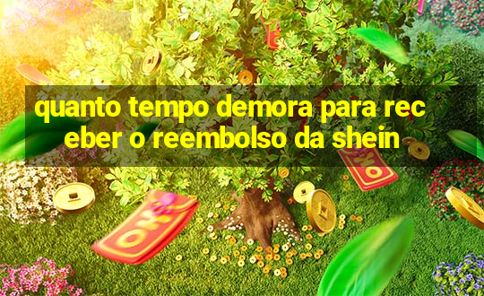 quanto tempo demora para receber o reembolso da shein