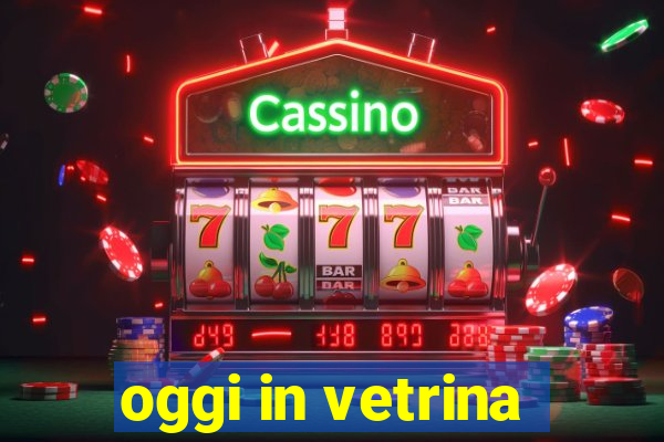 oggi in vetrina