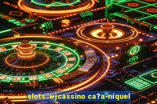 slots：wjcassino ca?a-níquel