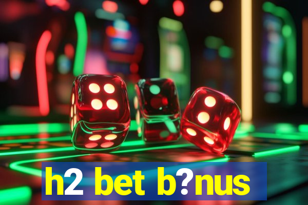 h2 bet b?nus