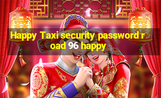 Happy Taxi security password road 96 happy