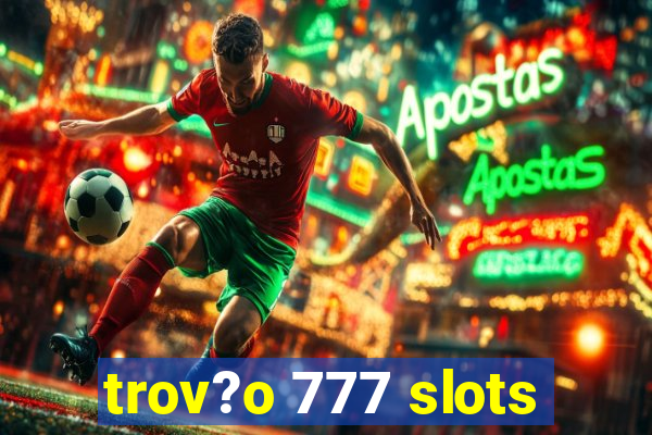 trov?o 777 slots