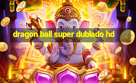 dragon ball super dublado hd