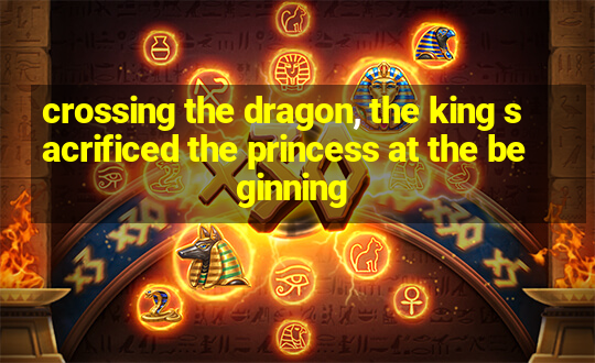 crossing the dragon, the king sacrificed the princess at the beginning