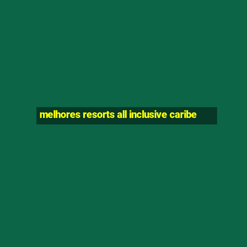 melhores resorts all inclusive caribe