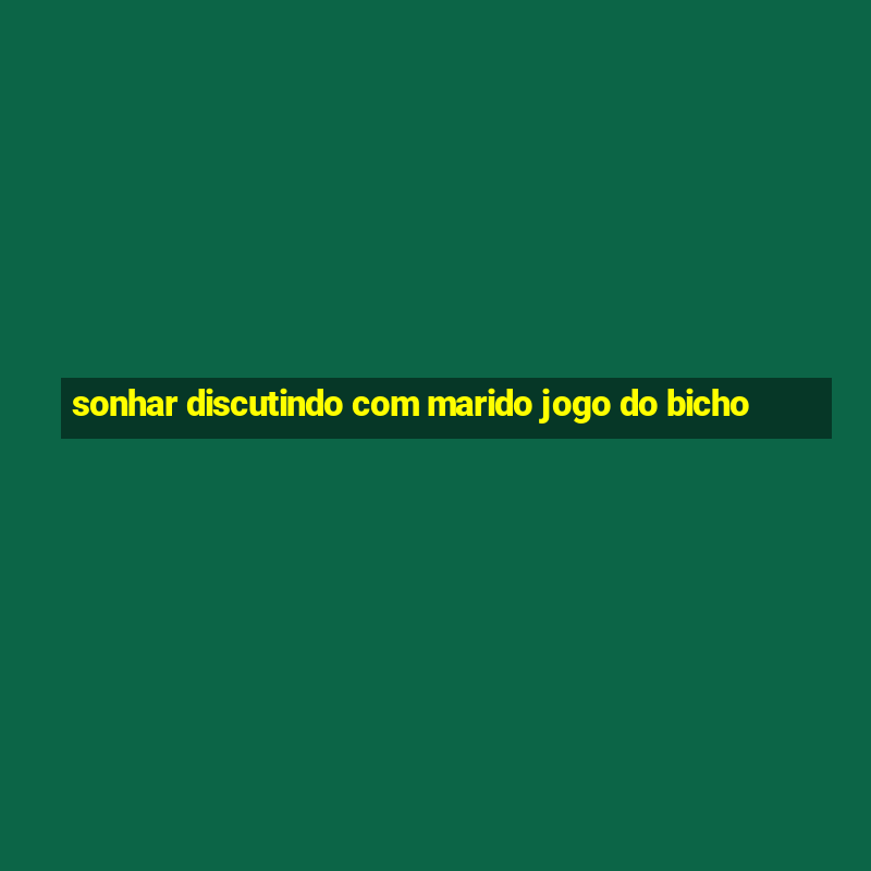 sonhar discutindo com marido jogo do bicho