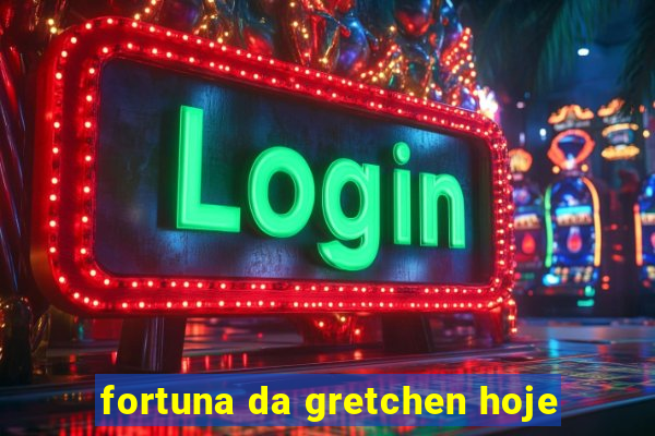 fortuna da gretchen hoje