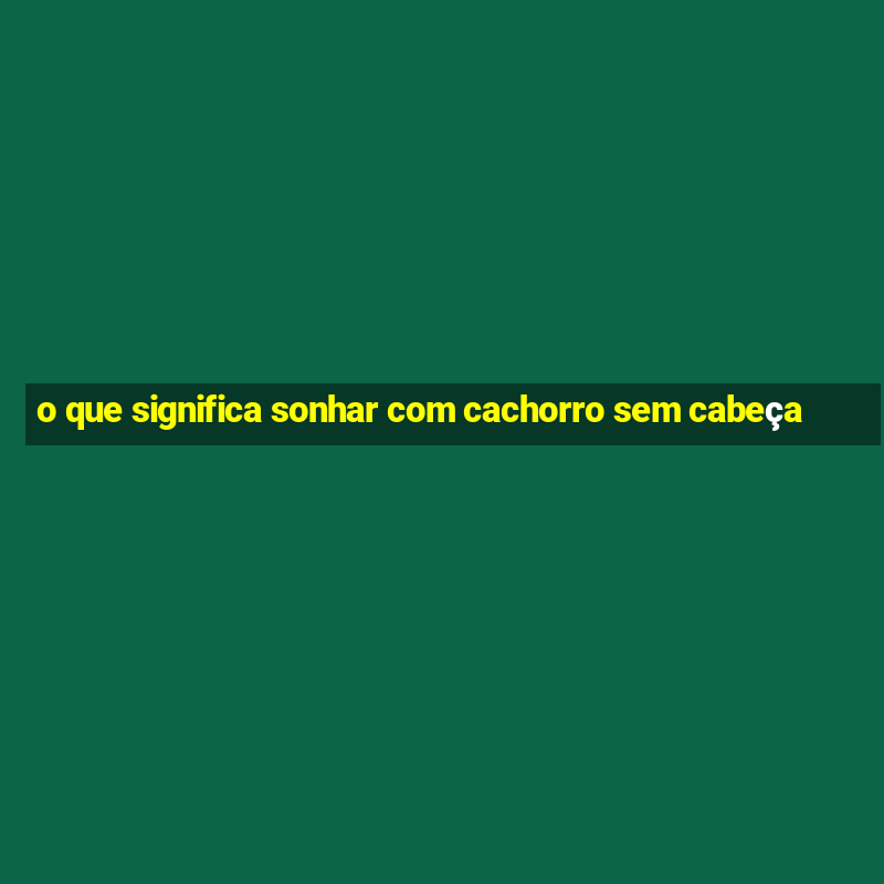 o que significa sonhar com cachorro sem cabeça