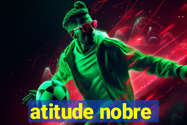 atitude nobre