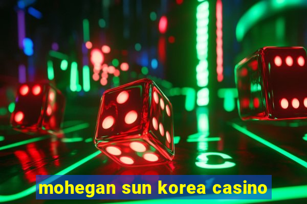 mohegan sun korea casino