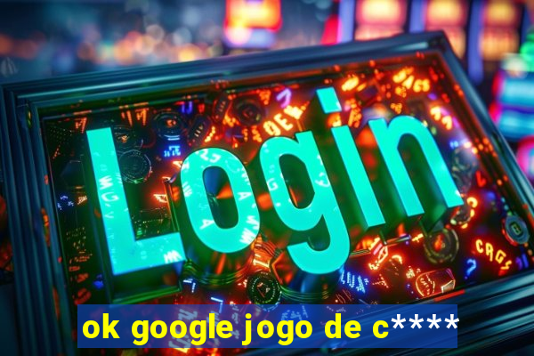 ok google jogo de c****