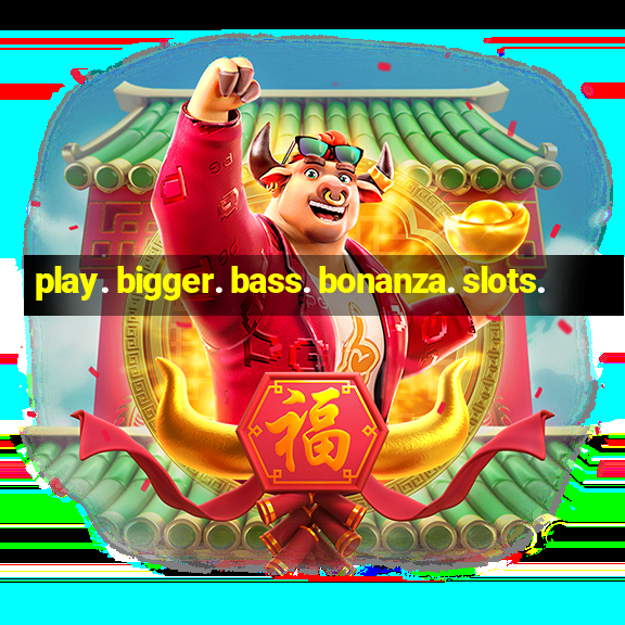 play. bigger. bass. bonanza. slots.