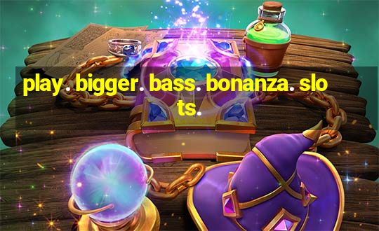 play. bigger. bass. bonanza. slots.